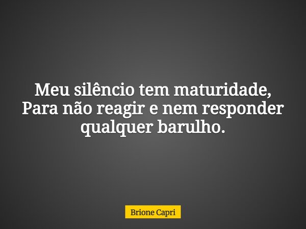 Meu silêncio tem maturidade, Para não reagir e nem responder qualquer barulho.... Frase de Brione Capri.