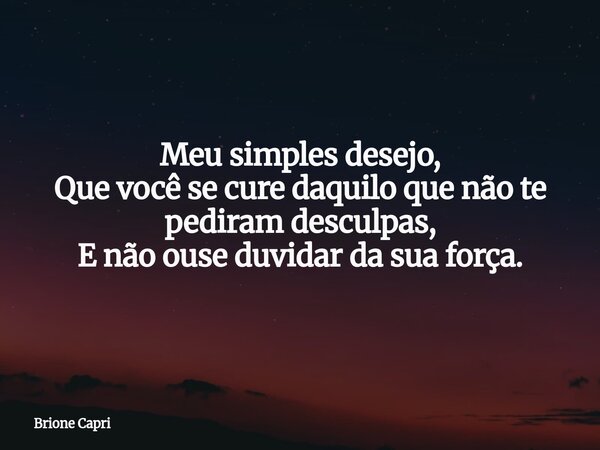 Meu simples desejo, Que você se cure daquilo que não te pediram desculpas, E não ouse duvidar da sua força.... Frase de Brione Capri.