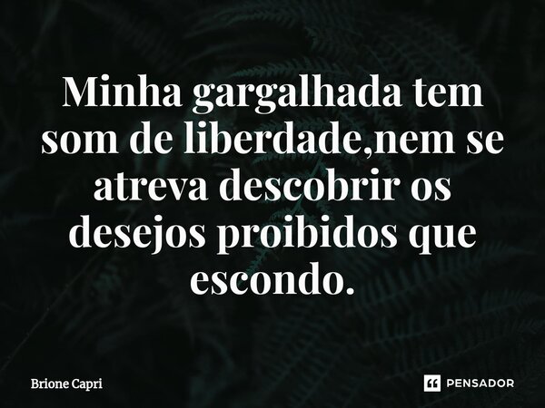 ⁠Minha gargalhada tem som de liberdade,nem se atreva descobrir os desejos proibidos que escondo.... Frase de Brione Capri.