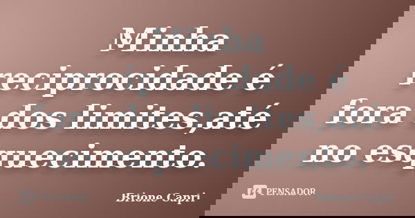 Minha reciprocidade é fora dos limites,até no esquecimento.... Frase de Brione Capri.