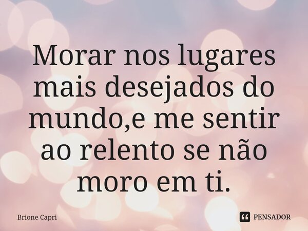 Morar nos lugares mais desejados do mundo,e me sentir ao relento se não moro em ti.⁠... Frase de Brione Capri.