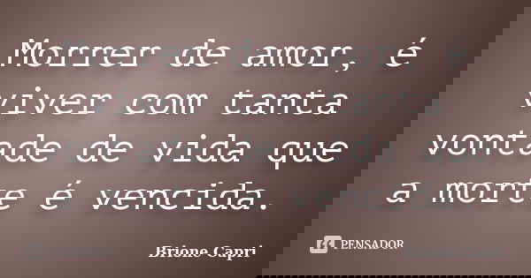 Morrer de amor, é viver com tanta vontade de vida que a morte é vencida.... Frase de Brione Capri.