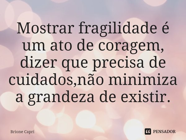 ⁠Mostrar fragilidade é um ato de coragem, dizer que precisa de cuidados,não minimiza a grandeza de existir.... Frase de Brione Capri.