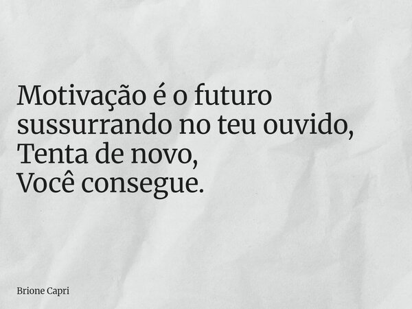 Motivação é o futuro sussurrando no teu ouvido, Tenta de novo, Você consegue.... Frase de Brione Capri.