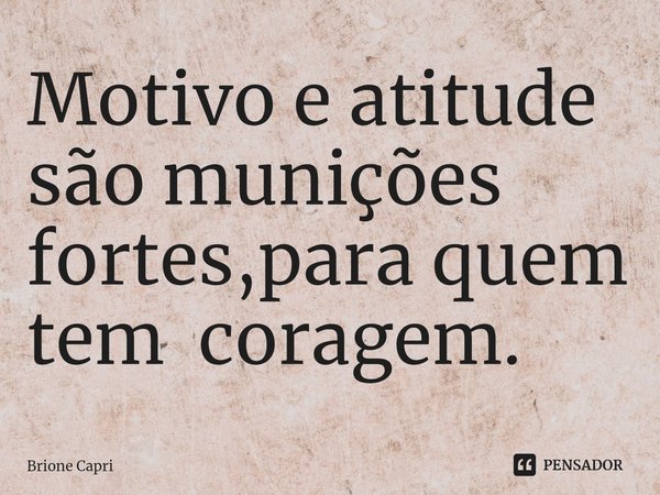 ⁠Motivo e atitude são munições fortes,para quem tem coragem.... Frase de Brione Capri.