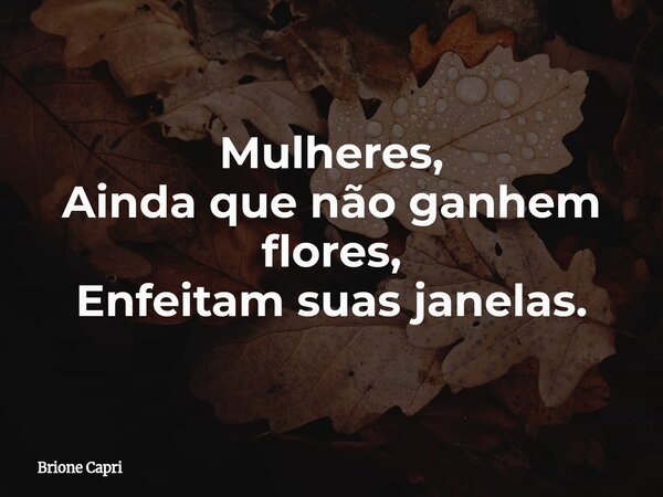 Mulheres, Ainda que não ganhem flores, Enfeitam suas janelas.... Frase de Brione Capri.