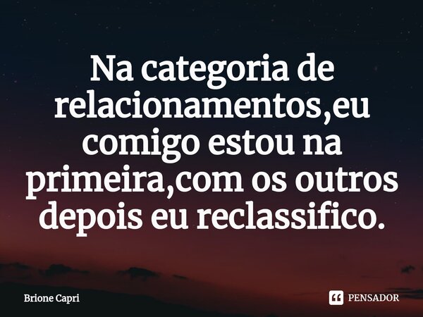 ⁠Na categoria de relacionamentos,eu comigo estou na primeira,com os outros depois eu reclassifico.... Frase de Brione Capri.