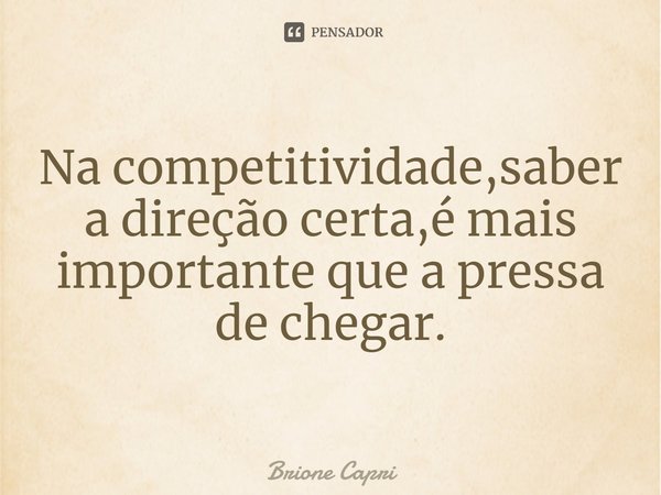 ⁠Na competitividade,saber a direção certa,é mais importante que a pressa de chegar.... Frase de Brione Capri.