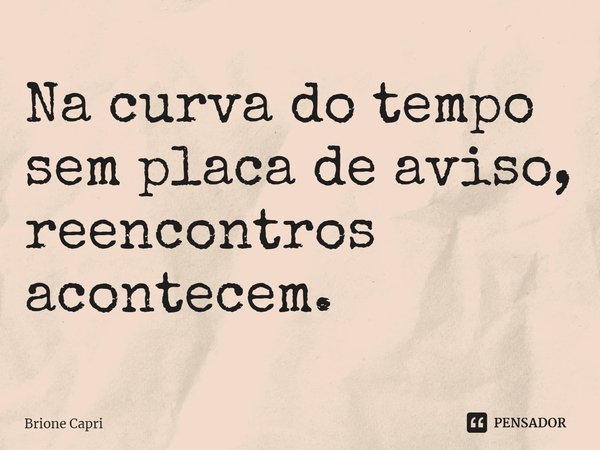 ⁠Na curva do tempo sem placa de aviso, reencontros acontecem.... Frase de Brione Capri.