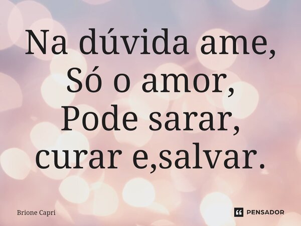 ⁠Na dúvida ame, Só o amor, Pode sarar, curar e,salvar.... Frase de Brione Capri.