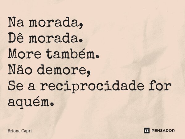 Na morada, Dê morada. More também. Não demore, Se a reciprocidade for aquém.... Frase de Brione Capri.