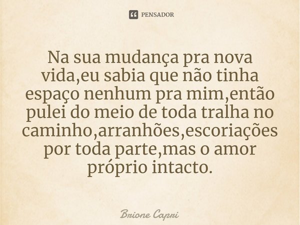 Na sua mudança pra nova vida,eu sabia que não tinha espaço nenhum pra mim,então pulei do meio de toda tralha no caminho,arranhões,escoriações por toda parte,mas... Frase de Brione Capri.