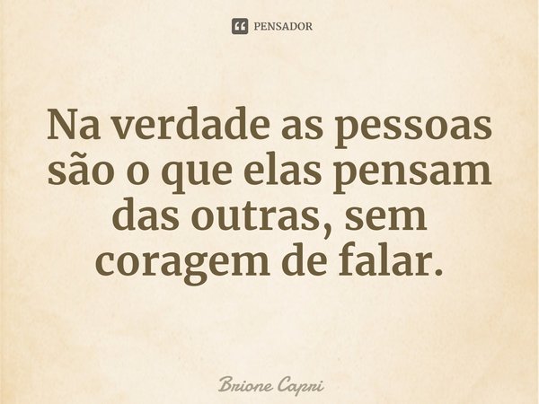 ⁠Na verdade as pessoas são o que elas pensam das outras, sem coragem de falar.... Frase de Brione Capri.