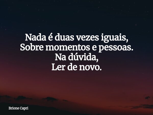 Nada é duas vezes iguais, Sobre momentos e pessoas. Na dúvida, Ler de novo.... Frase de Brione Capri.