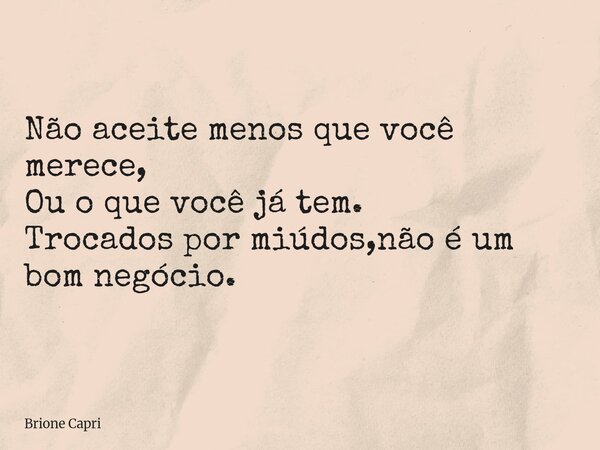 Não aceite menos que você merece, Ou o que você já tem. Trocados por miúdos,não é um bom negócio.... Frase de Brione Capri.