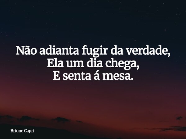 Não adianta fugir da verdade, Ela um dia chega, E senta á mesa.... Frase de Brione Capri.