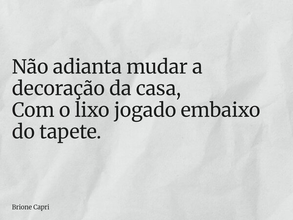 Não adianta mudar a decoração da casa, Com o lixo jogadoembaixo do tapete.... Frase de Brione Capri.