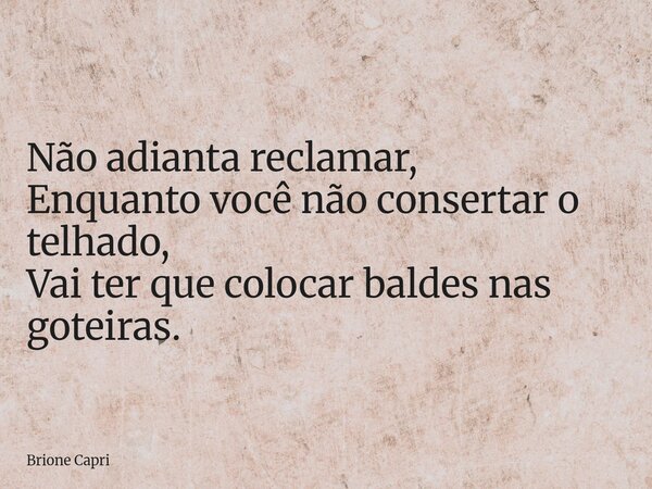 Não adianta reclamar, Enquanto você não consertar o telhado, Vai ter que colocar baldes nas goteiras.... Frase de Brione Capri.
