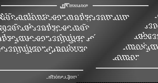 Não adianta ser nobre,com um coração de cobre,se não descobre que ser cônjuge, é mais que conjugar a palavra amar.... Frase de Brione Capri.