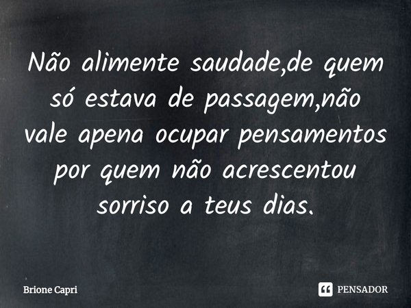 ⁠Não alimente saudade,de quem só estava de passagem,não vale apena ocupar pensamentos por quem não acrescentou sorriso a teus dias.... Frase de Brione Capri.