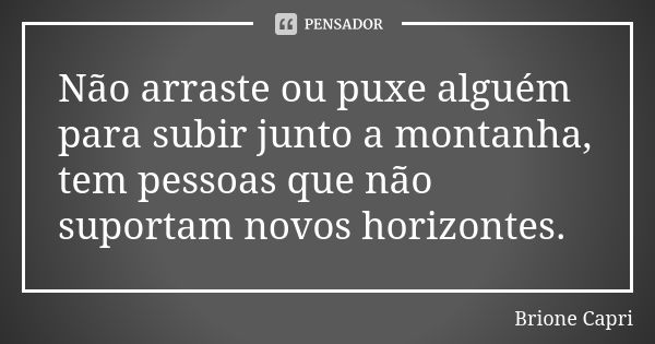 Não arraste ou puxe alguém para subir junto a montanha, tem pessoas que não suportam novos horizontes.... Frase de Brione Capri.