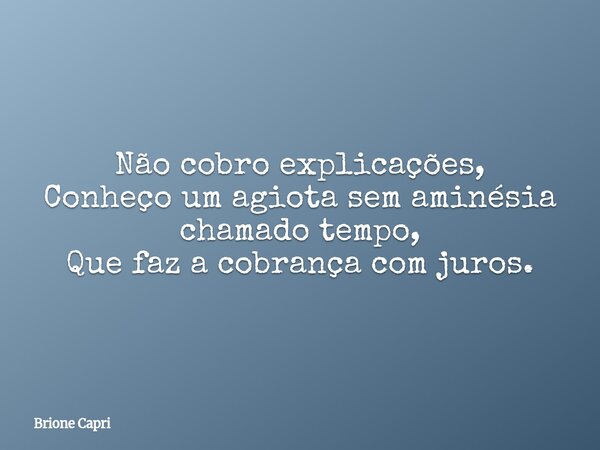 Não cobro explicações, Conheço um agiota sem aminésia chamado tempo, Que faz a cobrança com juros.... Frase de Brione Capri.