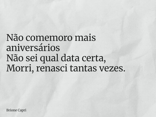 Não comemoro mais aniversários Não sei qual data certa, Morri, renasci tantas vezes.... Frase de Brione Capri.