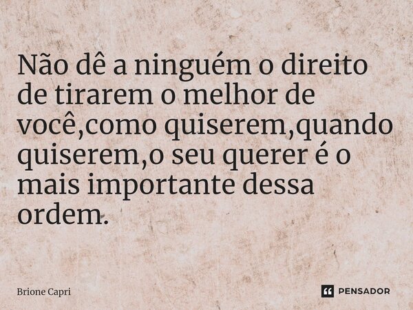 ⁠Não dê a ninguém o direito de tirarem o melhor de você,como quiserem,quando quiserem,o seu querer é o mais importante dessa ordem.... Frase de Brione Capri.