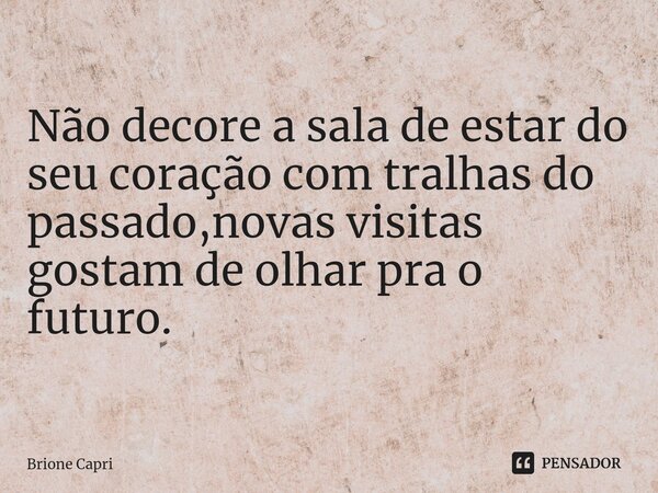 Não decore a sala de estar ⁠do seu coração com tralhas do passado,novas visitas gostam de olhar pra o futuro.... Frase de Brione Capri.