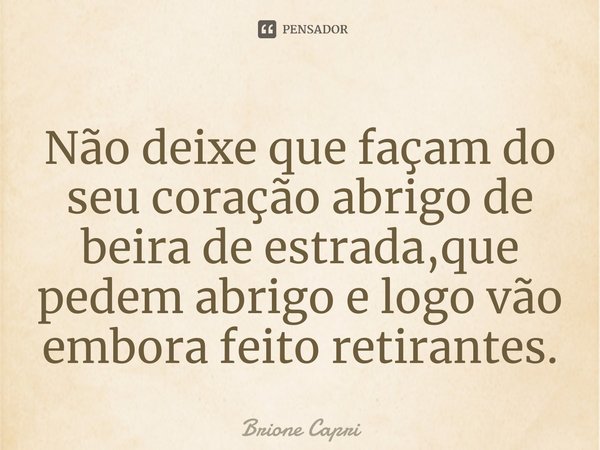 ⁠Não deixe que façam do seu coração abrigo de beira de estrada,que pedem abrigo e logo vão embora feito retirantes.... Frase de Brione Capri.