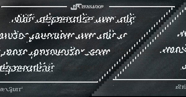 Não desperdice um dia, muitos queriam um dia a mais para aproveitar sem desperdício.... Frase de Brione Capri.