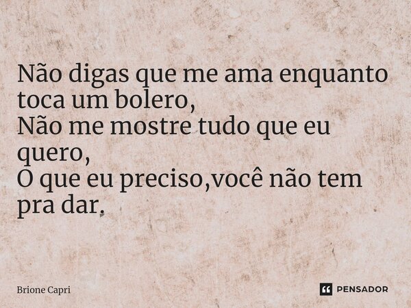 ⁠Não digas que me ama enquanto toca um bolero, Não me mostre tudo que eu quero, O que eu preciso,você não tem pra dar.... Frase de Brione Capri.
