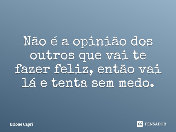 ⁠Não é a opinião dos outros que vai te fazer feliz, então vai lá e tenta sem medo.... Frase de Brione Capri.