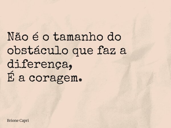 Não é o tamanho do obstáculo que faz a diferença, É a coragem.... Frase de Brione Capri.