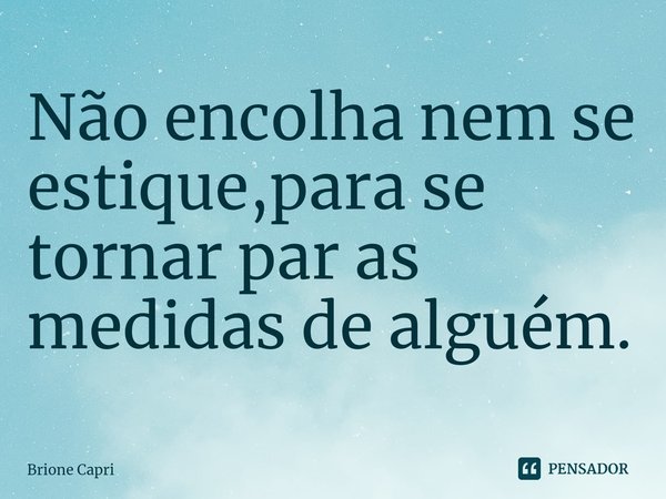 ⁠Não encolha nem se estique,para se tornar par as medidas de alguém.... Frase de Brione Capri.