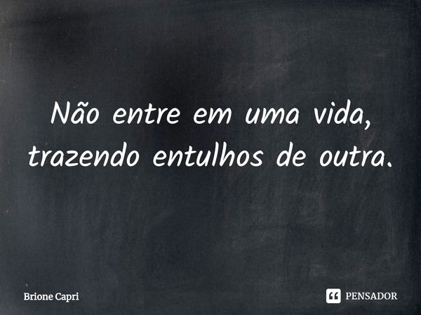⁠Não entre em uma vida, trazendo entulhos de outra.... Frase de Brione Capri.