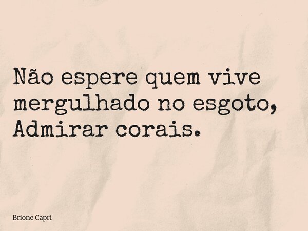 Não espere quem vive mergulhado no esgoto, Admirar corais.... Frase de Brione Capri.