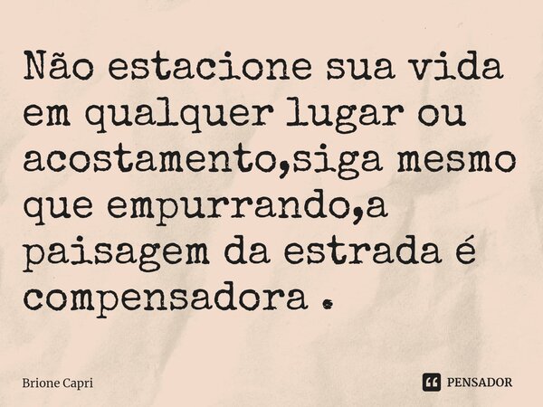⁠Não estacione sua vida em qualquer lugar ou acostamento,siga mesmo que empurrando,a paisagem da estrada é compensadora .... Frase de Brione Capri.