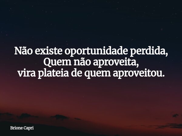 Não existe oportunidade perdida, Quem não aproveita, vira plateia de quem aproveitou.... Frase de Brione Capri.