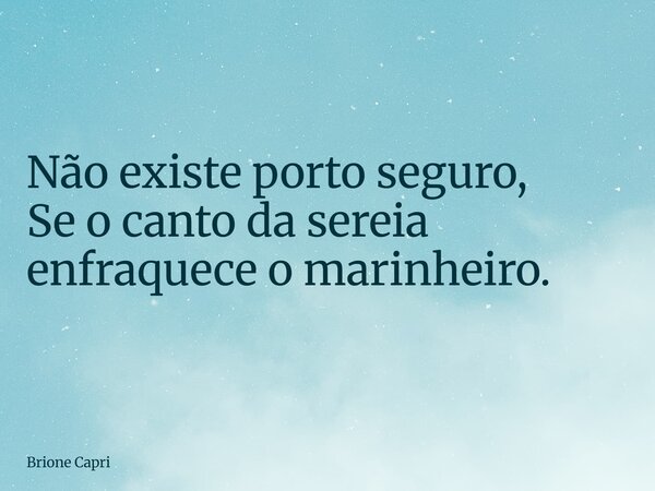 Não existe porto seguro, Se o canto da sereia enfraquece o marinheiro.... Frase de Brione Capri.
