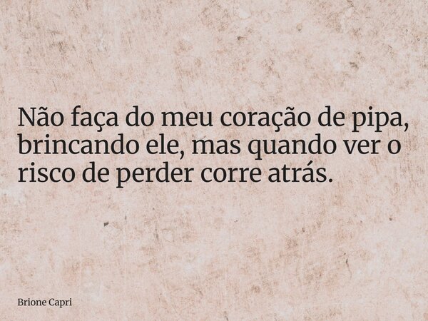 Não faça do meu coração de pipa, brincando ele, mas quando ver o risco de perder corre atrás.... Frase de Brione Capri.