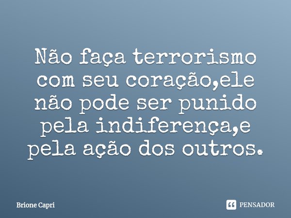 ⁠Não faça terrorismo com seu coração,ele não pode ser punido pela indiferença,e pela ação dos outros.... Frase de Brione Capri.