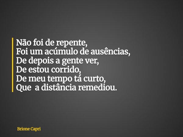 Não foi de repente, Foi um acúmulo de ausências, De depois a gente ver, De estou corrido, De meu tempo tá curto, Que a distância remediou.... Frase de Brione Capri.