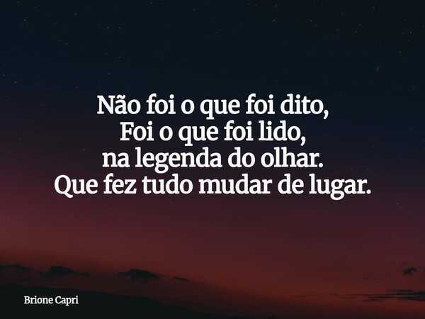 Não foi o que foi dito, Foi o que foi lido, na legenda do olhar. Que fez tudo mudar de lugar.... Frase de Brione Capri.