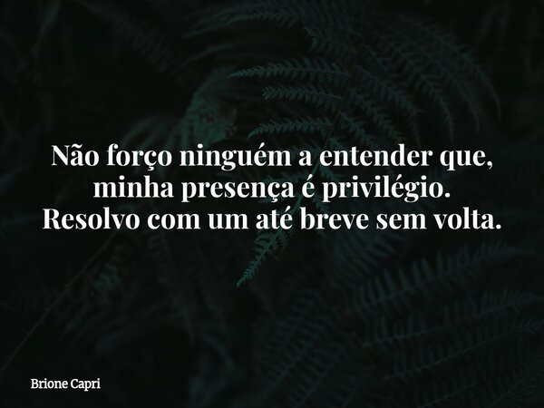 Não forço ninguém a entender que, minha presença é privilégio. Resolvo com um até breve sem volta.... Frase de Brione Capri.