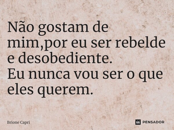 Não gostam de mim,por eu ser rebelde e desobediente. Eu nunca vou ser o que eles querem.⁠... Frase de Brione Capri.