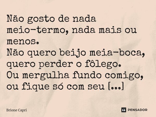 ⁠Não gosto de nada meio-termo, nada mais ou menos. Não quero beijo meia-boca, quero perder o fôlego. Ou mergulha fundo comigo, ou fique só com seu banho-maria.... Frase de Brione Capri.