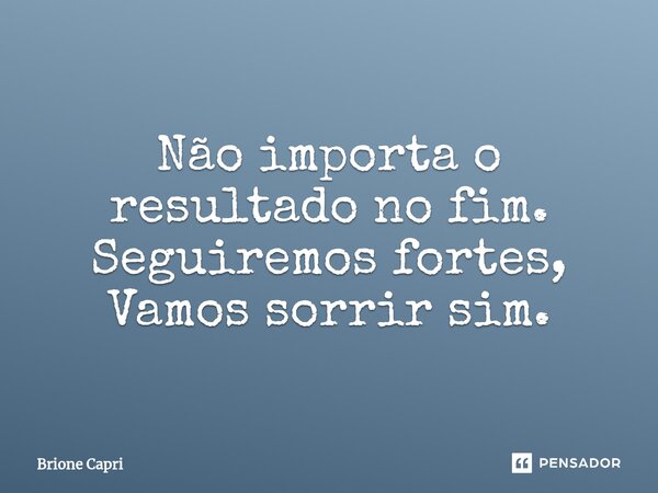 ⁠Não importa o resultado no fim. Seguiremos fortes, Vamos sorrir sim.... Frase de Brione Capri.