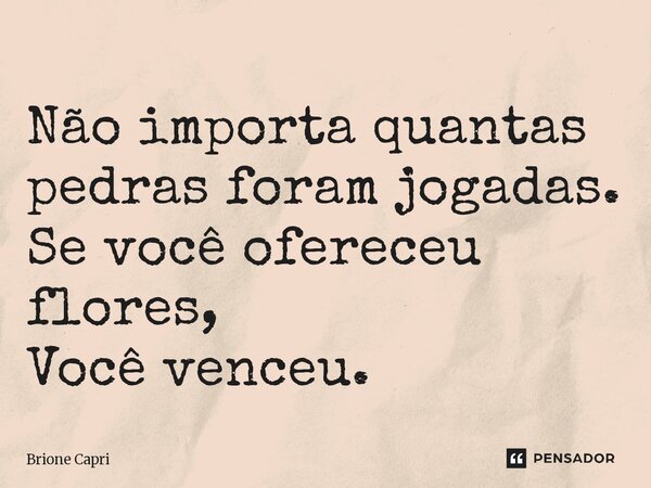 ⁠Não importa quantas pedras foram jogadas. Se você ofereceu flores, Você venceu.... Frase de Brione Capri.