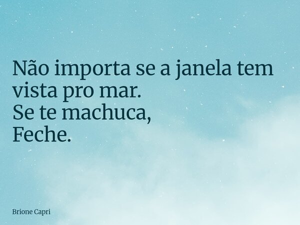 Não importa se a janela tem vista pro mar. Se te machuca, Feche.... Frase de Brione Capri.